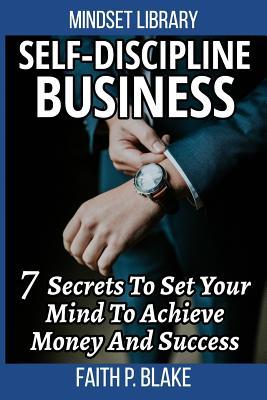 Self-Discipline Business - 7 Secrets To Set Your Mind To Achieve Money And  Success: by Faith P. Blake