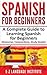 Spanish: For Beginners: A Complete Guide To Learning Spanish For Beginners! (Grammar, Conjunctions, Study Guide)