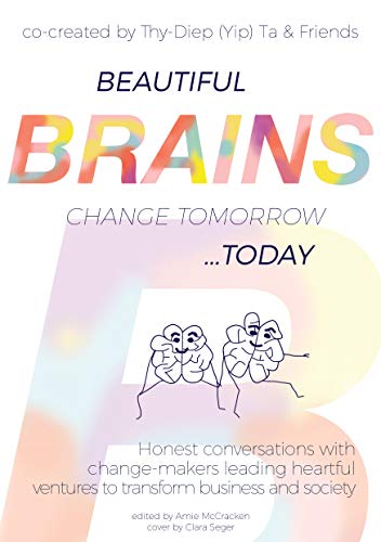 Beautiful Brains change tomorrow... today: Honest conversations with change-makers leading heartful ventures to transform business and society (Kindle Edition)