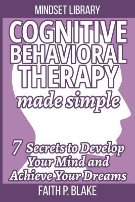 Cognitive Behavioral Therapy Made Simple - 7 Secrets To Develop Your Mind And Achieve Your Dreams: (Useful Guide to Personal Growth, Learn the Psychology Of Personal Success and Motivation Self Help, Avoid Negative Self Talk)