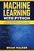 Machine Learning with Python: A Step by Step Guide to Learn Machine Learning with Python for Beginners