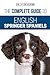 The Complete Guide to English Springer Spaniels: Learn the Basics of Training, Nutrition, Recall, Hunting, Grooming, Health Care and more