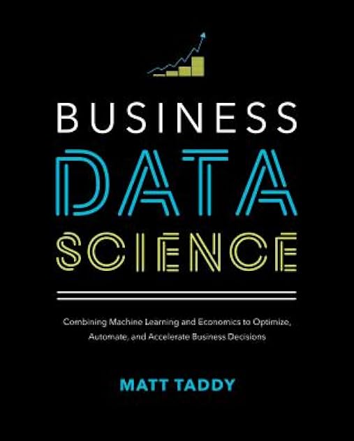Business Data Science: Combining Machine Learning and Economics to Optimize, Automate, and Accelerate Business Decisions