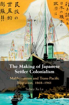 The Making of Japanese Settler Colonialism: Malthusianism and Trans-Pacific Migration, 1868–1961 (Studies of the Weatherhead East Asian Institute, Columbia University)