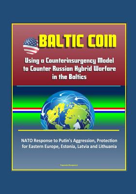Baltic COIN: Using a Counterinsurgency Model to Counter Russian Hybrid Warfare in the Baltics - NATO Response to Putin's Aggression, Protection for Eastern Europe, Estonia, Latvia and Lithuania (Paperback)