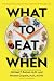 What to Eat When: A Strategic Plan to Improve Your Health and Life Through Food