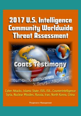 2017 U.S. Intelligence Community Worldwide Threat Assessment - Coats Testimony: Cyber Attacks, Islamic State, ISIS, ISIL, Counterintelligence, Syria, Nuclear Missiles, Russia, Iran, North Korea, China (Paperback)