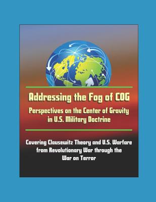 Addressing the Fog of COG: Perspectives on the Center of Gravity in U.S. Military Doctrine - Covering Clausewitz Theory and U.S. Warfare from Revolutionary War through the War on Terror (Paperback)