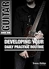 Developing Your Daily Practice Routine - Book One: Guitar Developing Your Daily Practice Routine - Book One: Guitar