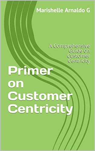 Primer on Customer Centricity: A Comprehensive Guide on Customer Centricity (Kindle Edition)