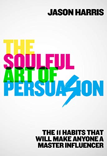 The Soulful Art of Persuasion: The 11 Habits That Will Make Anyone a Master Influencer (Kindle Edition)