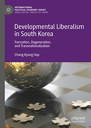 Developmental Liberalism in South Korea: Formation, Degeneration, and Transnationalization (International Political Economy Series)