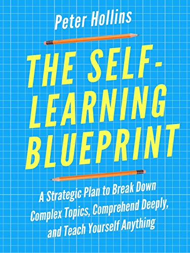 The Self-Learning Blueprint: A Strategic Plan to Break Down Complex Topics, Comprehend Deeply, and Teach Yourself Anything (Learning how to Learn Book 3)