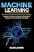 Machine Learning: The Ultimate Beginner's Guide to Understanding Machine Learning Concepts and Techniques (Beginners, Intermediate & Advanced)