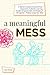 A Meaningful Mess: A Teacher's Guide to Student-Driven Classrooms, Authentic Learning, Student Empowerment, and Keeping It All Together Without Losing Your Mind