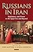 Russians in Iran: Diplomacy and Power in the Qajar Era and Beyond