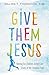 Give Them Jesus: Raising Our Children on the Core Truths of the Christian Faith