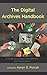 The Digital Archives Handbook: A Guide to Creation, Management, and Preservation