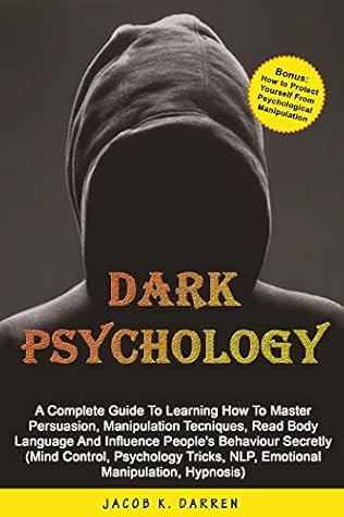 Dark Psychology: A Complete Guide To Learning How To Master Persuasion, Manipulation Techniques, Read Body Language And Influence People's Behavior Secretly (Mind Control, Hypnosis, NLP)