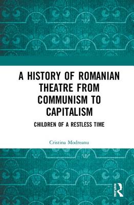 A History of Romanian Theatre from Communism to Capitalism: Children of a Restless Time (Hardcover)