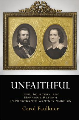 Unfaithful: Love, Adultery, and Marriage Reform in Nineteenth-Century America (Haney Foundation Series)
