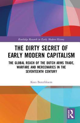 The Dirty Secret of Early Modern Capitalism: The Global Reach of the Dutch Arms Trade, Warfare and Mercenaries in the Seventeenth Century