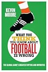What You Think You Know About Football is Wrong: The Global Game’s Greatest Myths and Untruths