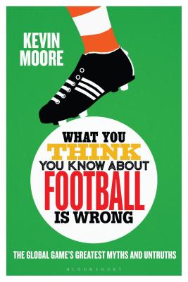What You Think You Know About Football is Wrong: The Global Game’s Greatest Myths and Untruths (Hardcover)