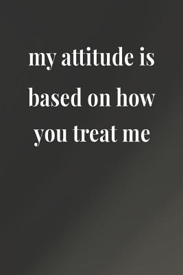 My Attitude Is Based On How You Treat Me Daily Success Motivation And Everyday Inspiration For