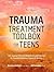 Trauma Treatment Toolbox for Teens: 144 Trauma-Informed Worksheets and Exercises to Promote Resilience, Growth & Healing