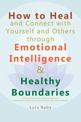 How to Heal and Connect with Yourself and Others through Emotional Intelligence and Healthy Boundaries: A Social Emotional Learning Approach Inspired by At-Risk Youth and Children with Special Needs: Healing, Emotional Intelligence, Healthy Boundaries