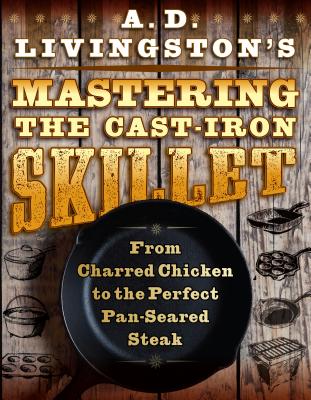 A. D. Livingston's Mastering the Cast-Iron Skillet: From Charred Chicken to the Perfect Pan-Seared Steak (Paperback)