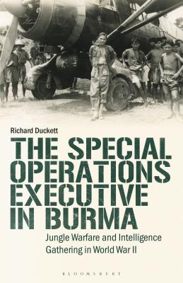 The Special Operations Executive (SOE) in Burma: Jungle Warfare and Intelligence Gathering in WW2 (International Library of Twentieth Century History)