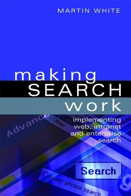 Making Search Work: Implementing Web, Intranet and Enterprise Search (Facet Publications