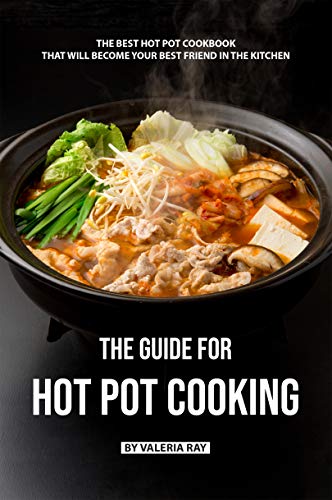The Guide for Hot Pot Cooking: The Best Hot Pot Cookbook That Will Become Your Best Friend in The Kitchen (Kindle Edition)
