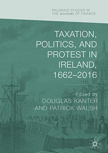 Taxation, Politics, and Protest in Ireland, 1662–2016 (Palgrave Studies in the History of Finance)