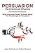 Persuasion: The Practice Of Influence: What Everyone Ought to Know About the Psychology of Persuasion. Become an Influencer without Authority by Understanding the Science and Genetic Code of People