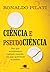 Ciência e Pseudociência. Por que Acreditamos Naquilo em que Queremos Acreditar