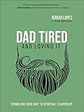 Dad Tired and Loving It: Stumbling Your Way to Spiritual Leadership