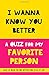 I Wanna Know You Better. A Quiz For My Favorite Person. by Grete Garrido