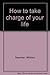 How to Take Charge of Your Life