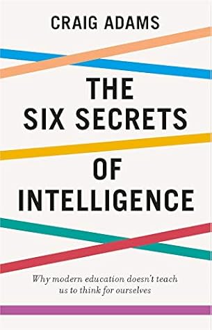 The Six Secrets of Intelligence: Why modern education doesn’t teach us how to think for ourselves