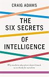 Book cover for The Six Secrets of Intelligence: Why modern education doesn’t teach us how to think for ourselves