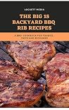 The Big 15 Backyard BBQ Rib Recipes: A BBQ Cookbook For Foodies, Chefs and Beginners