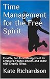 Time Management for the Free Spirit: Flexible, Fun Time Management for Creatives, Young Families, and Those with Chronic Illness