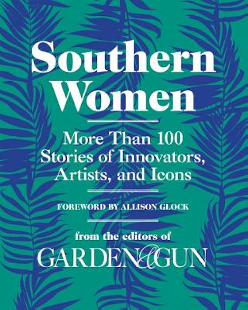 Southern Women: More Than 100 Stories of Innovators, Artists, and Icons (Garden & Gun Books, 5)
