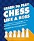 Learn to Play Chess Like a Boss: Make Pawns of Your Opponents with Tips and Tricks From a Grandmaster of the Game