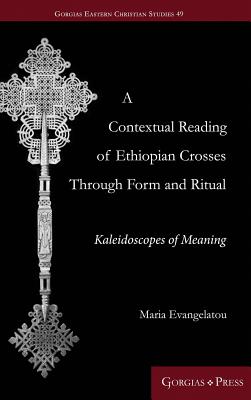 A Contextual Reading of Ethiopian Crosses through Form and Ritual: Kaleidoscopes of Meaning (Gorgias Eastern Christian Studies)