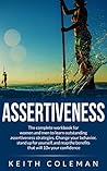 Assertiveness Training: The complete workbook for women to learn outstanding assertiveness strategies. Change your behavior, stand up for yourself, and reap the benefits that will 10x your confidence Assertiveness Training: The complete workbook for women to learn outstanding assertiveness strategies. Change your behavior, stand up for yourself, and reap the benefits that will 10x your confidence