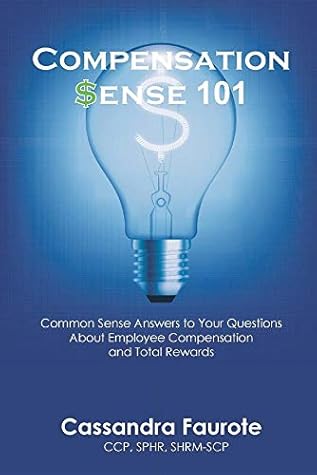 Compensation Sense 101: Common Sense Answers to Your Questions About Employee Compensation and Total Rewards